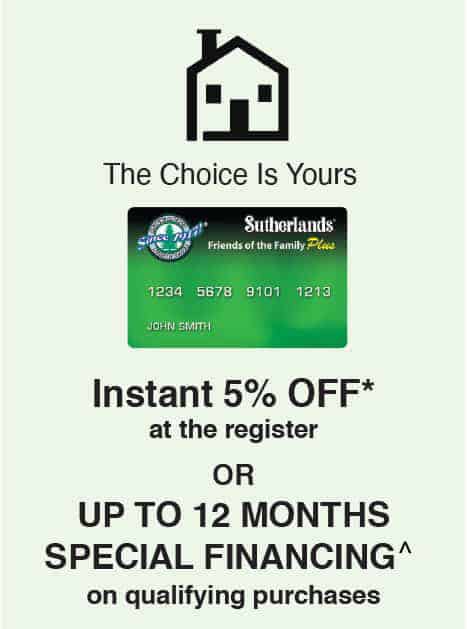 Use your Sutherlands credit card and get your choice of 5% off your purchase or special financing.
