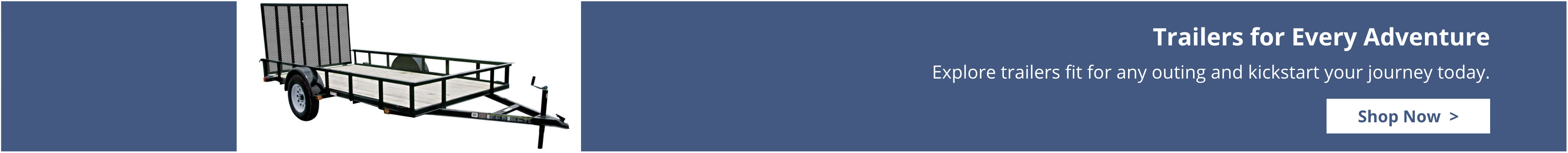 We have trailers for every adventure. Explore trailers that are fit for any outing.