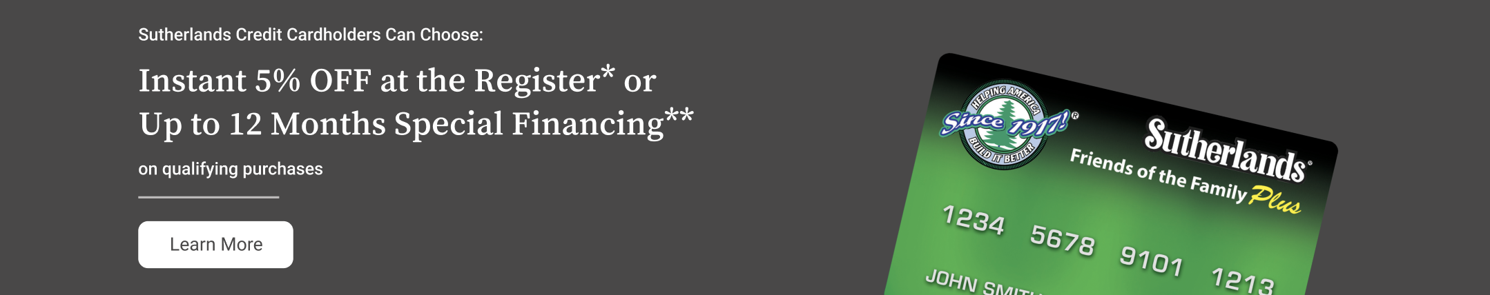 Save more on your installation with the Sutherlands Credit Card. Choose between a 5% discount or special financing.