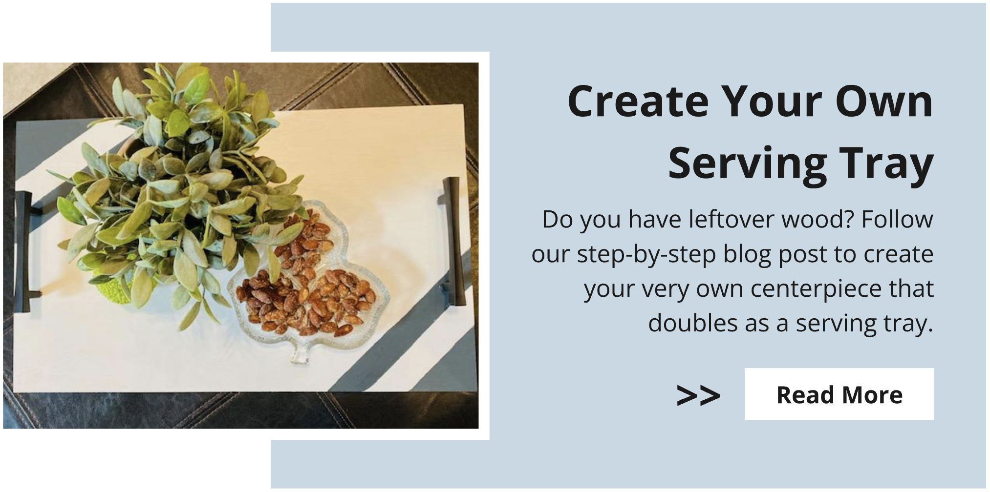 Create your own serving tray with scrap wood. Follow our step-by-step blog post to create your very own centerpiece that doubles as a serving tray.
