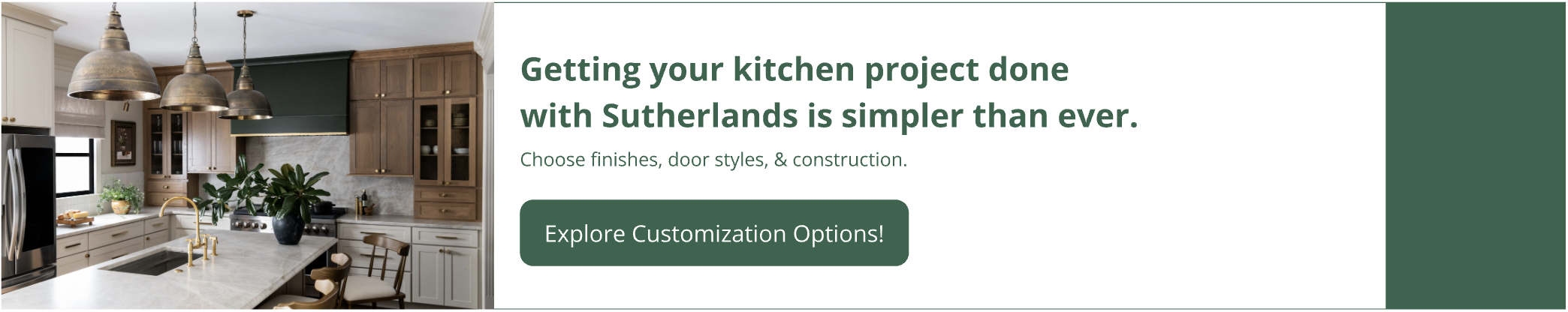 Getting your kitchen project done with Sutherlands  is simpler than ever. Explore customization options.