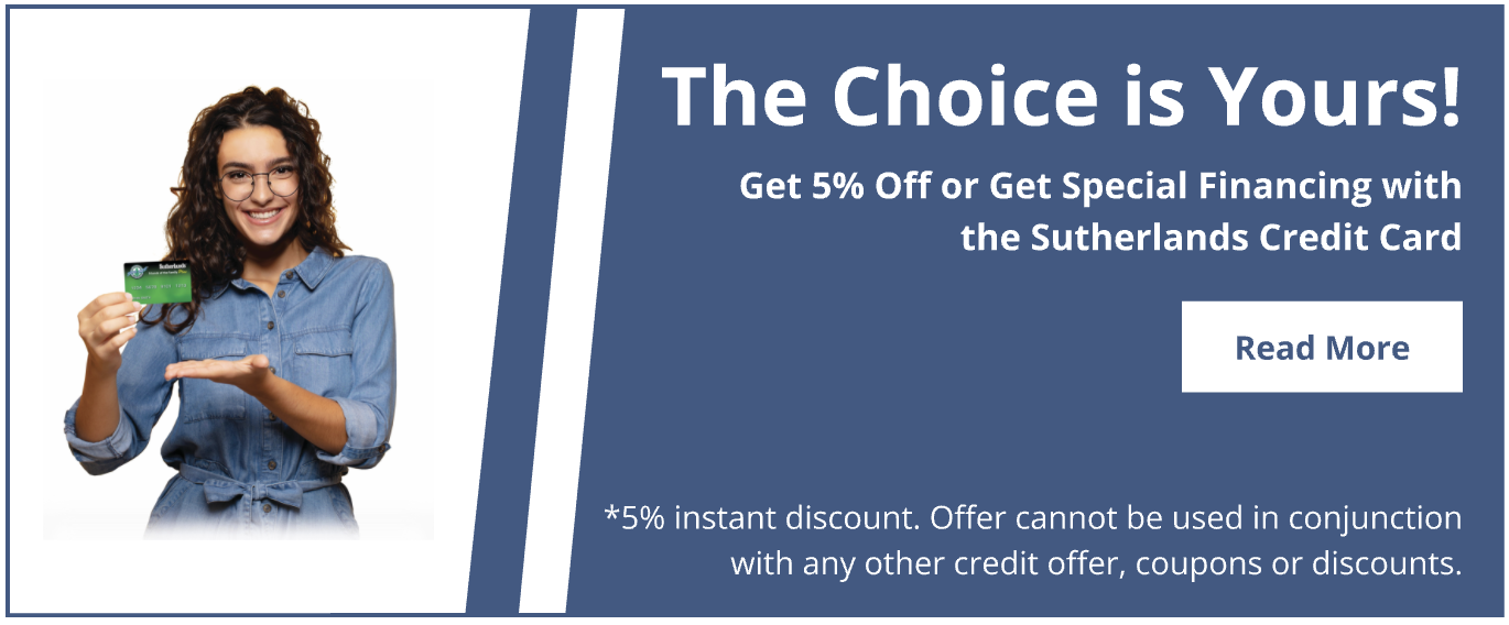 Get 5% off at checkout or get special financing with the Sutherlands credit card. 